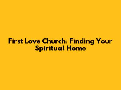 First Love Church: Finding Your Spiritual Home