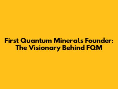 First Quantum Minerals Founder: The Visionary Behind FQM