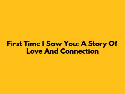 First Time I Saw You: A Story Of Love And Connection
