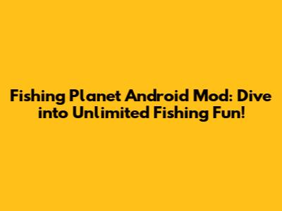 Fishing Planet Android Mod: Dive into Unlimited Fishing Fun!