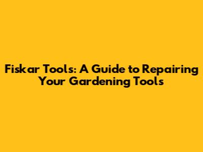 Fiskar Tools: A Guide to Repairing Your Gardening Tools
