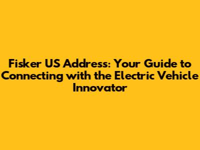 Fisker US Address: Your Guide to Connecting with the Electric Vehicle Innovator