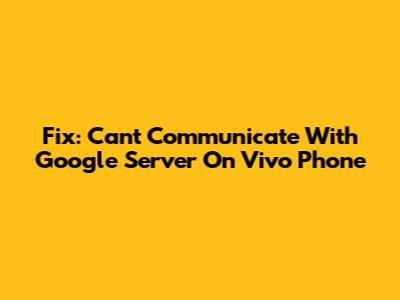 Fix: Can't Communicate With Google Server On Vivo Phone