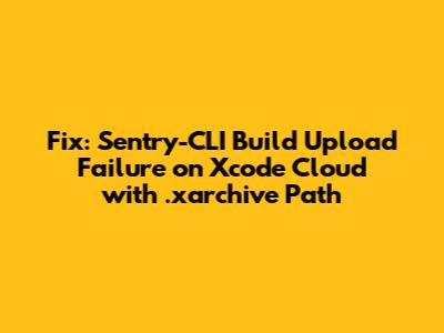 Fix: Sentry-CLI Build Upload Failure on Xcode Cloud with .xarchive Path