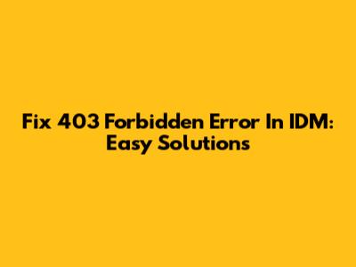 Fix 403 Forbidden Error In IDM: Easy Solutions