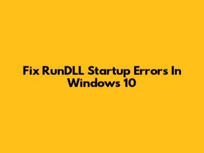 Fix RunDLL Startup Errors In Windows 10