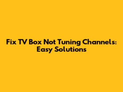 Fix TV Box Not Tuning Channels: Easy Solutions