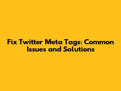 Fix Twitter Meta Tags: Common Issues and Solutions