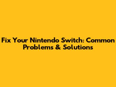 Fix Your Nintendo Switch: Common Problems & Solutions