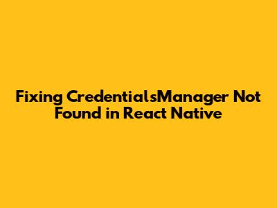 Fixing 'CredentialsManager' Not Found in React Native