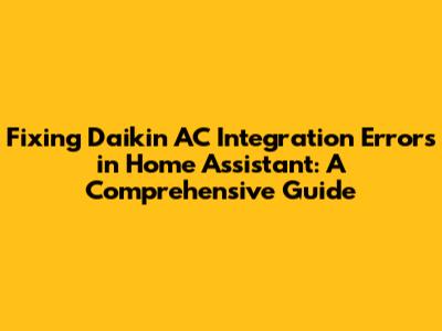 Fixing Daikin AC Integration Errors in Home Assistant: A Comprehensive Guide