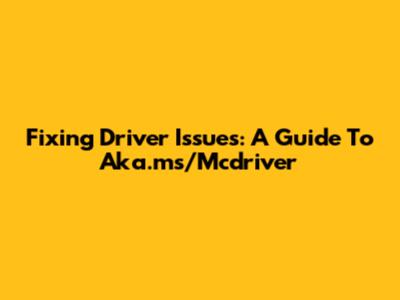 Fixing Driver Issues: A Guide To Aka.ms/Mcdriver