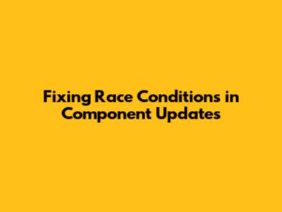 Fixing Race Conditions in Component Updates