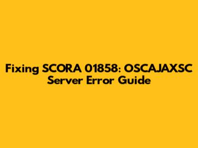Fixing SCORA_01858: OSCAJAXSC Server Error Guide