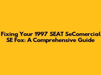 Fixing Your 1997 SEAT SeComercial SE Fox: A Comprehensive Guide