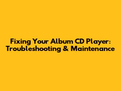 Fixing Your Album CD Player: Troubleshooting & Maintenance