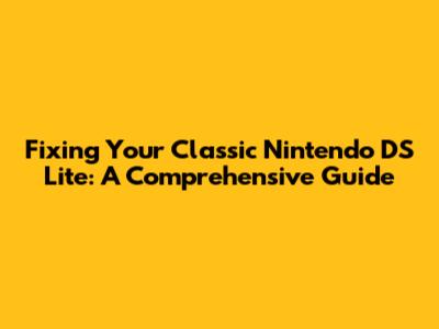 Fixing Your Classic Nintendo DS Lite: A Comprehensive Guide
