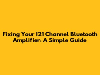 Fixing Your I21 Channel Bluetooth Amplifier: A Simple Guide