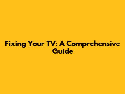 Fixing Your TV: A Comprehensive Guide