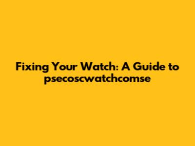 Fixing Your Watch: A Guide to psecoscwatchcomse