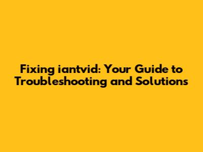 Fixing iantvid: Your Guide to Troubleshooting and Solutions