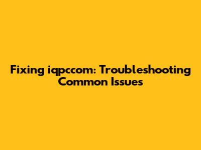 Fixing iqpccom: Troubleshooting Common Issues