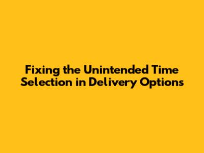Fixing the Unintended Time Selection in Delivery Options
