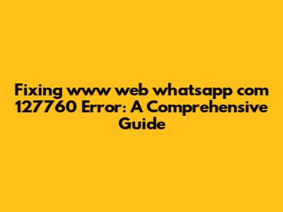 Fixing www web whatsapp com 127760 Error: A Comprehensive Guide