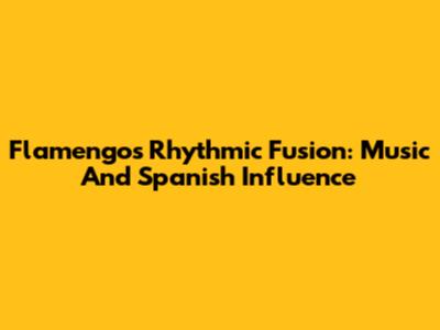 Flamengo's Rhythmic Fusion: Music And Spanish Influence
