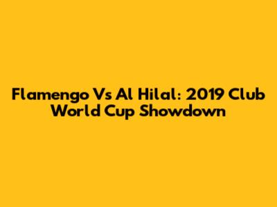 Flamengo Vs Al Hilal: 2019 Club World Cup Showdown