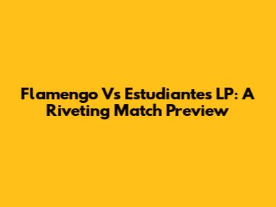 Flamengo Vs Estudiantes LP: A Riveting Match Preview