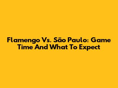 Flamengo Vs. São Paulo: Game Time And What To Expect