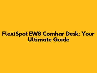 FlexiSpot EW8 Comhar Desk: Your Ultimate Guide