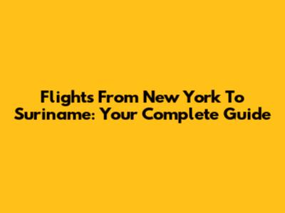 Flights From New York To Suriname: Your Complete Guide