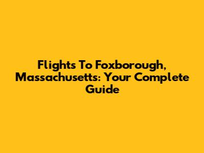 Flights To Foxborough, Massachusetts: Your Complete Guide