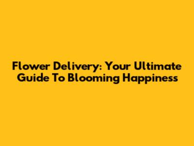 Flower Delivery: Your Ultimate Guide To Blooming Happiness