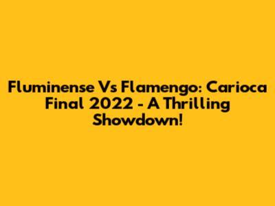 Fluminense Vs Flamengo: Carioca Final 2022 - A Thrilling Showdown!