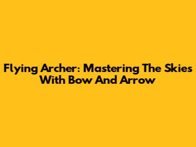 Flying Archer: Mastering The Skies With Bow And Arrow