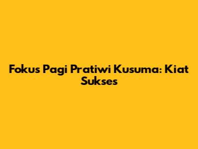 Fokus Pagi Pratiwi Kusuma: Kiat Sukses