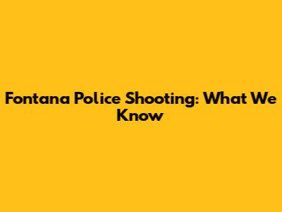 Fontana Police Shooting: What We Know