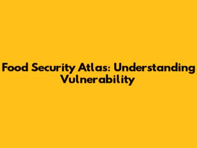 Food Security Atlas: Understanding Vulnerability