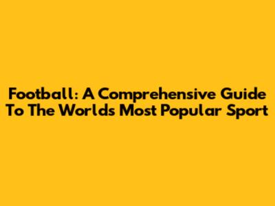 Football: A Comprehensive Guide To The World's Most Popular Sport