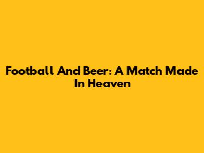 Football And Beer: A Match Made In Heaven