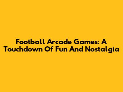 Football Arcade Games: A Touchdown Of Fun And Nostalgia