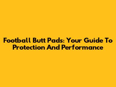 Football Butt Pads: Your Guide To Protection And Performance