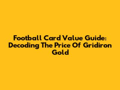 Football Card Value Guide: Decoding The Price Of Gridiron Gold