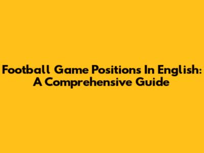 Football Game Positions In English: A Comprehensive Guide