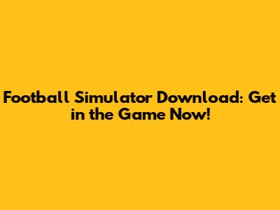 Football Simulator Download: Get in the Game Now!