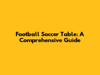 Football Soccer Table: A Comprehensive Guide