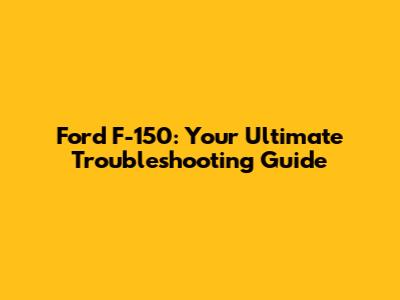 Ford F-150: Your Ultimate Troubleshooting Guide